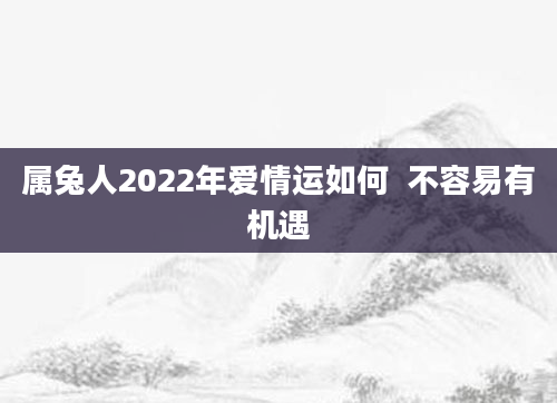 属兔人2022年爱情运如何  不容易有机遇