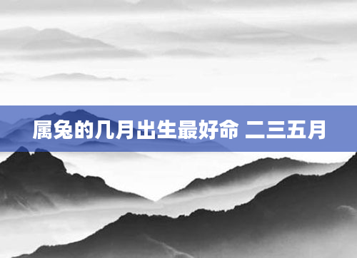 属兔的几月出生最好命 二三五月