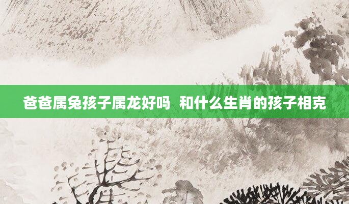 爸爸属兔孩子属龙好吗  和什么生肖的孩子相克