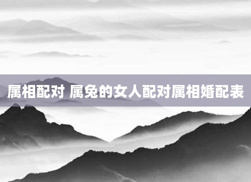 属相配对 属兔的女人配对属相婚配表