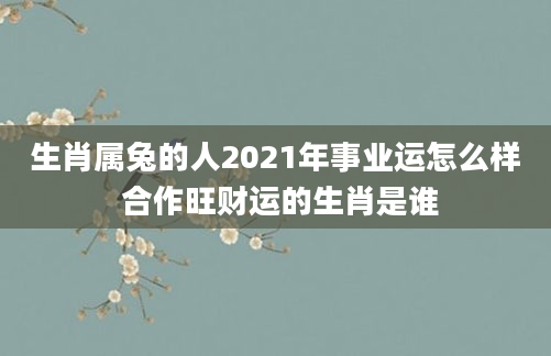 生肖属兔的人2021年事业运怎么样 合作旺财运的生肖是谁
