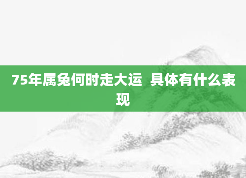 75年属兔何时走大运  具体有什么表现