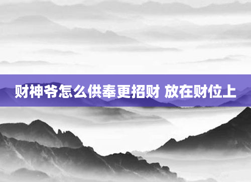 财神爷怎么供奉更招财 放在财位上