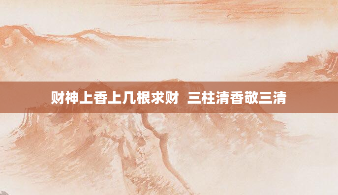 财神上香上几根求财  三柱清香敬三清
