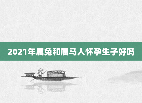 2021年属兔和属马人怀孕生子好吗