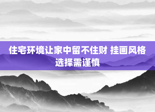 住宅环境让家中留不住财 挂画风格选择需谨慎