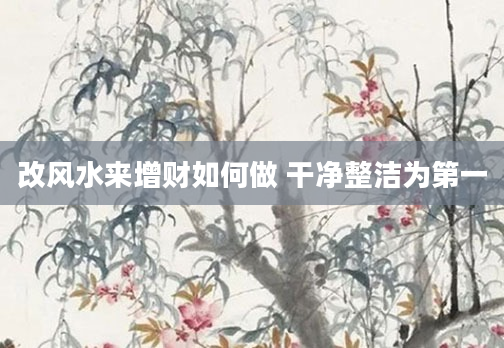 改风水来增财如何做 干净整洁为第一