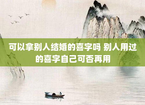 可以拿别人结婚的喜字吗 别人用过的喜字自己可否再用