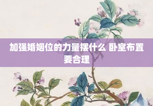加强婚姻位的力量摆什么 卧室布置要合理