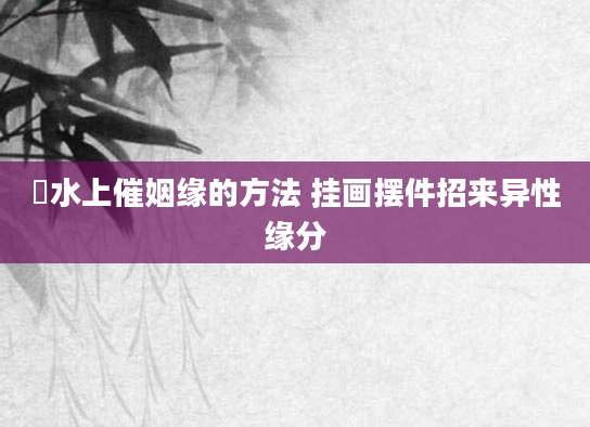 風水上催姻缘的方法 挂画摆件招来异性缘分