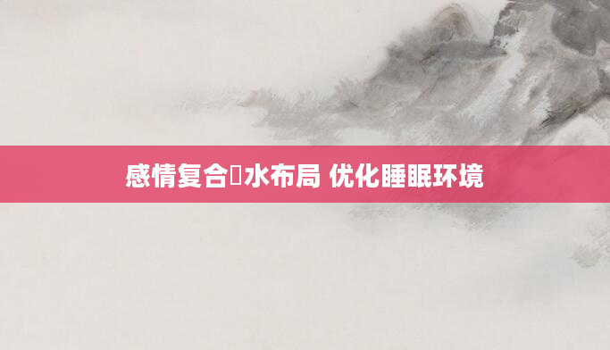 感情复合風水布局 优化睡眠环境
