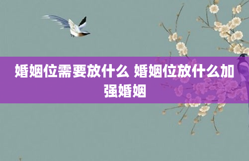 婚姻位需要放什么 婚姻位放什么加强婚姻