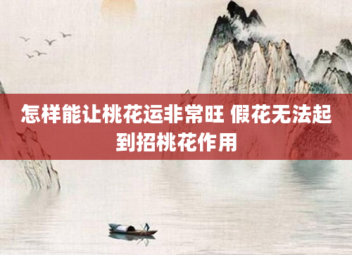 怎样能让桃花运非常旺 假花无法起到招桃花作用