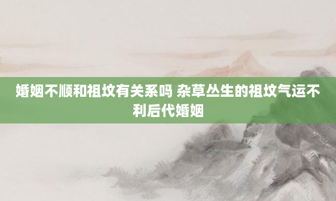 婚姻不顺和祖坟有关系吗 杂草丛生的祖坟气运不利后代婚姻