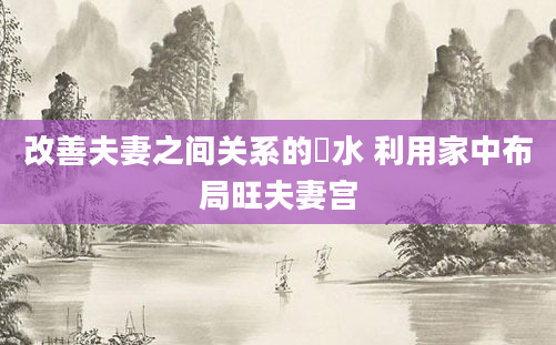 改善夫妻之间关系的風水 利用家中布局旺夫妻宫