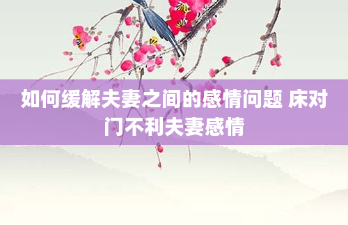 如何缓解夫妻之间的感情问题 床对门不利夫妻感情