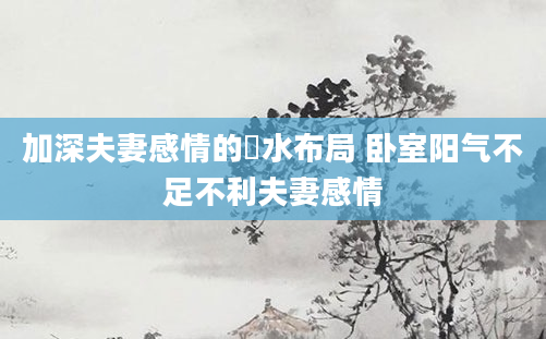 加深夫妻感情的風水布局 卧室阳气不足不利夫妻感情