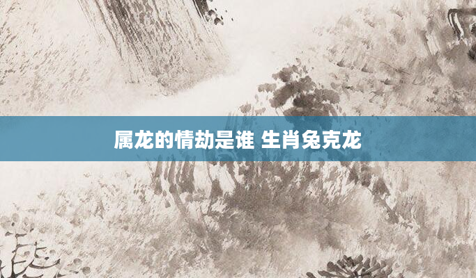 属龙的情劫是谁 生肖兔克龙