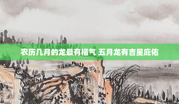 农历几月的龙最有福气 五月龙有吉星庇佑
