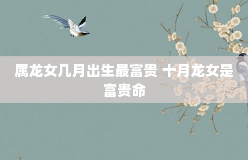 属龙女几月出生最富贵 十月龙女是富贵命