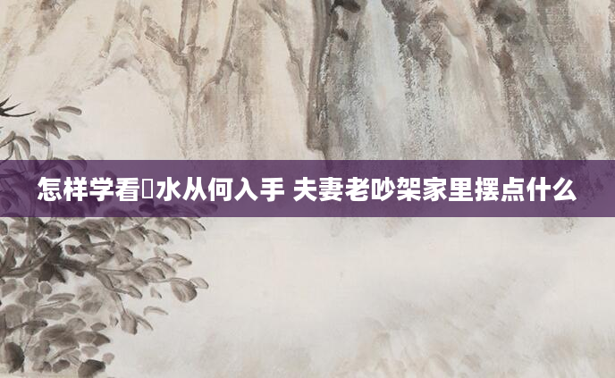 怎样学看風水从何入手 夫妻老吵架家里摆点什么