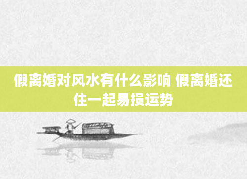 假离婚对风水有什么影响 假离婚还住一起易损运势
