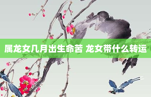 属龙女几月出生命苦 龙女带什么转运