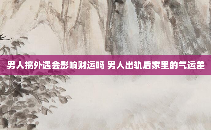 男人搞外遇会影响财运吗 男人出轨后家里的气运差