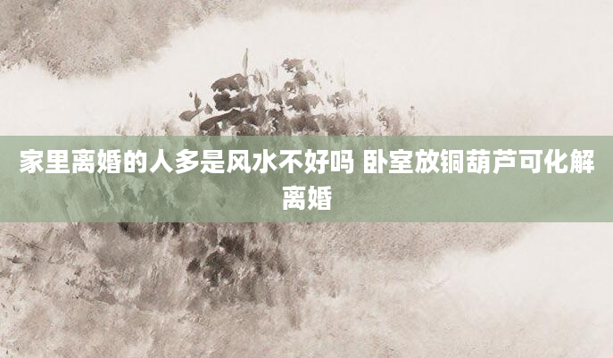 家里离婚的人多是风水不好吗 卧室放铜葫芦可化解离婚