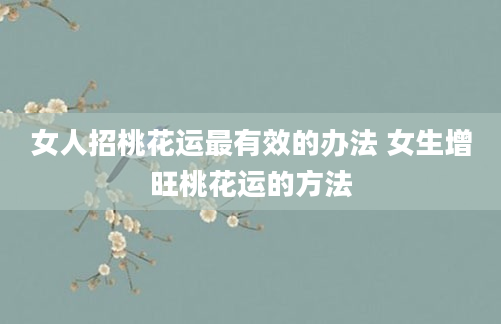 女人招桃花运最有效的办法 女生增旺桃花运的方法