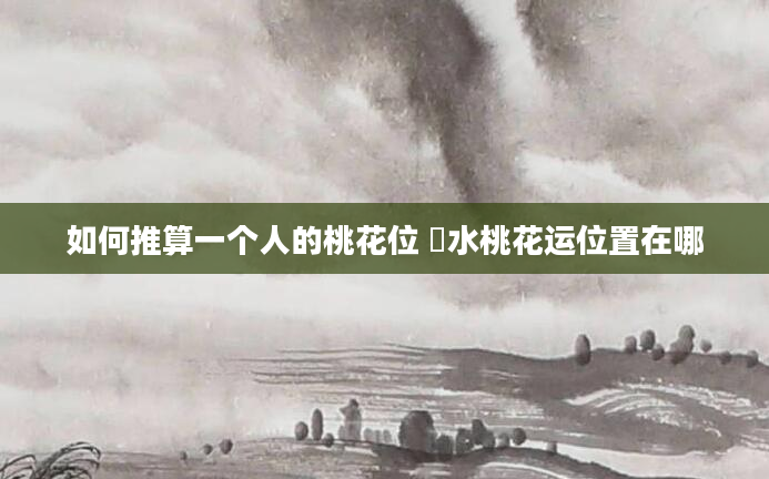 如何推算一个人的桃花位 風水桃花运位置在哪