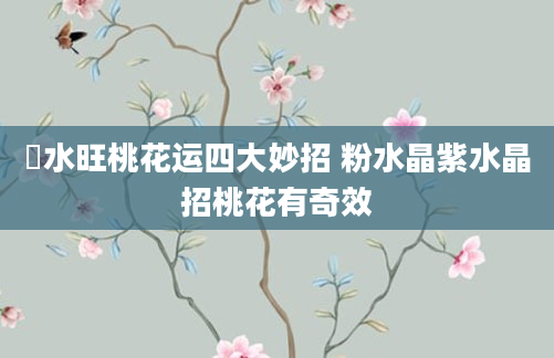 風水旺桃花运四大妙招 粉水晶紫水晶招桃花有奇效