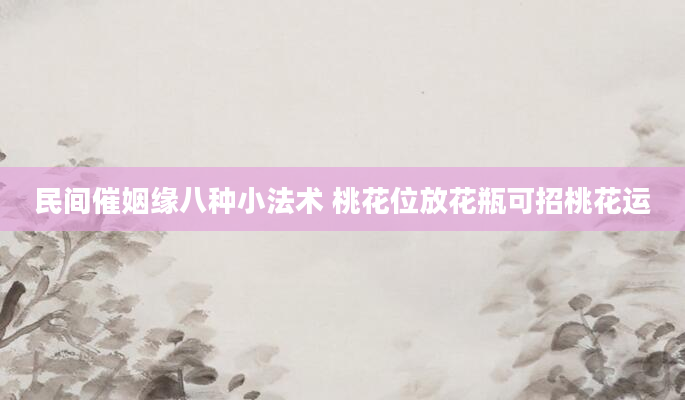 民间催姻缘八种小法术 桃花位放花瓶可招桃花运