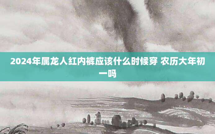 2024年属龙人红内裤应该什么时候穿 农历大年初一吗