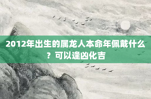2012年出生的属龙人本命年佩戴什么？可以逢凶化吉