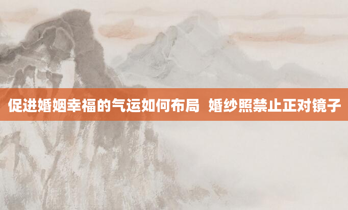 促进婚姻幸福的气运如何布局  婚纱照禁止正对镜子