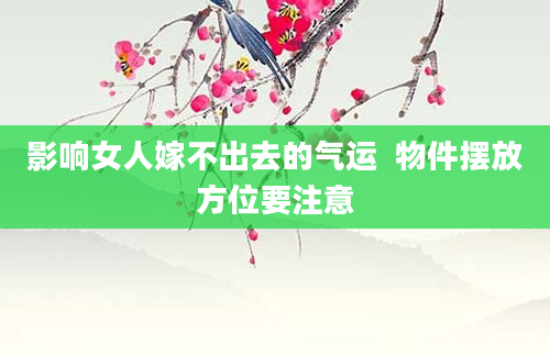 影响女人嫁不出去的气运  物件摆放方位要注意