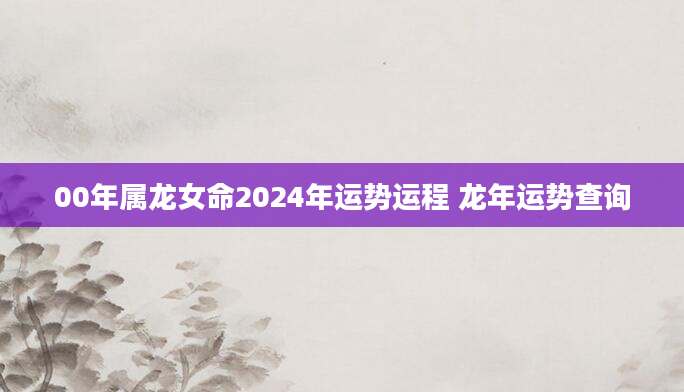 00年属龙女命2024年运势运程 龙年运势查询
