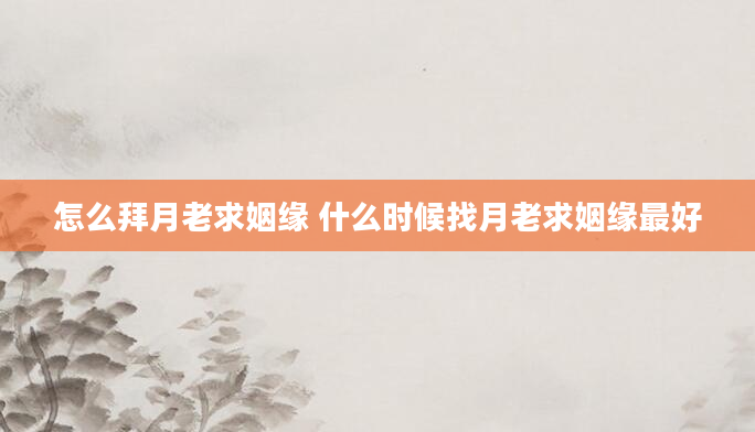 怎么拜月老求姻缘 什么时候找月老求姻缘最好