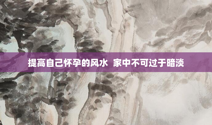 提高自己怀孕的风水  家中不可过于暗淡