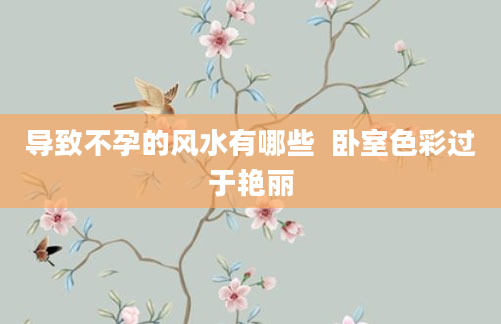 导致不孕的风水有哪些 卧室色彩过于艳丽