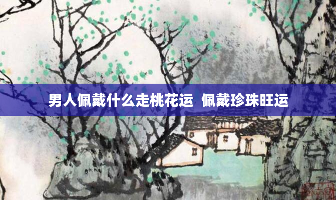男人佩戴什么走桃花运  佩戴珍珠旺运