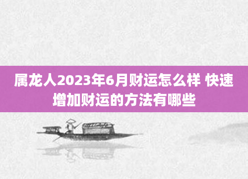 属龙人2023年6月财运怎么样 快速增加财运的方法有哪些