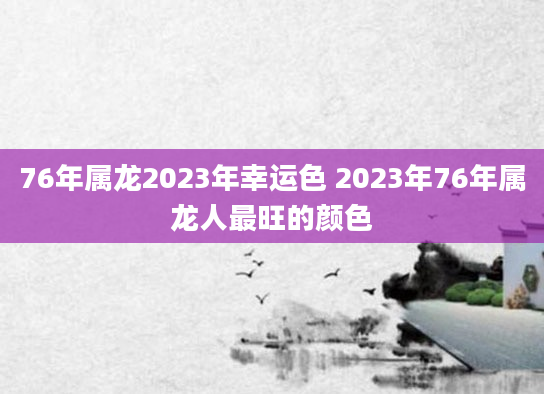 76年属龙2023年幸运色 2023年76年属龙人最旺的颜色