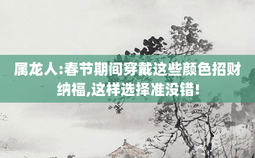 属龙人:春节期间穿戴这些颜色招财纳福,这样选择准没错!