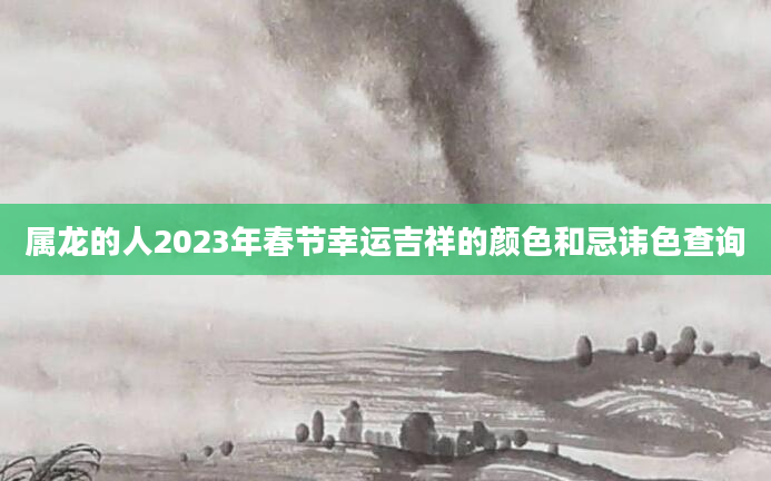 属龙的人2023年春节幸运吉祥的颜色和忌讳色查询