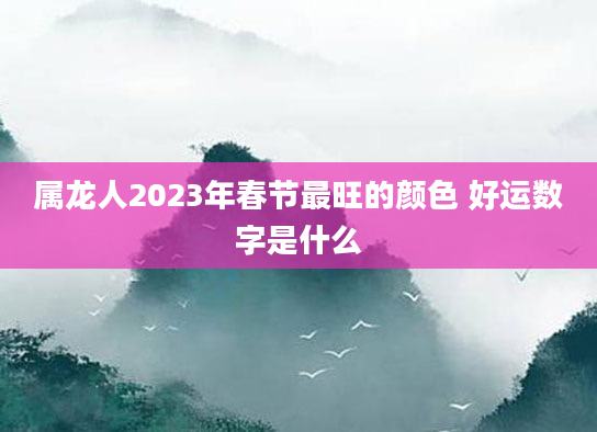 属龙人2023年春节最旺的颜色 好运数字是什么