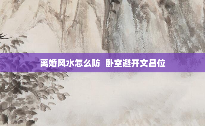 离婚风水怎么防  卧室避开文昌位