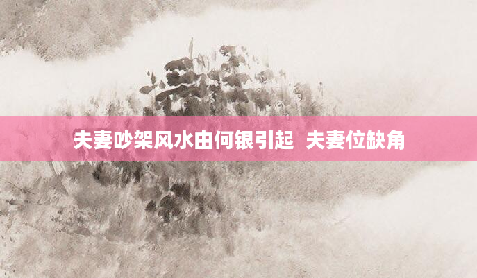 夫妻吵架风水由何银引起 夫妻位缺角
