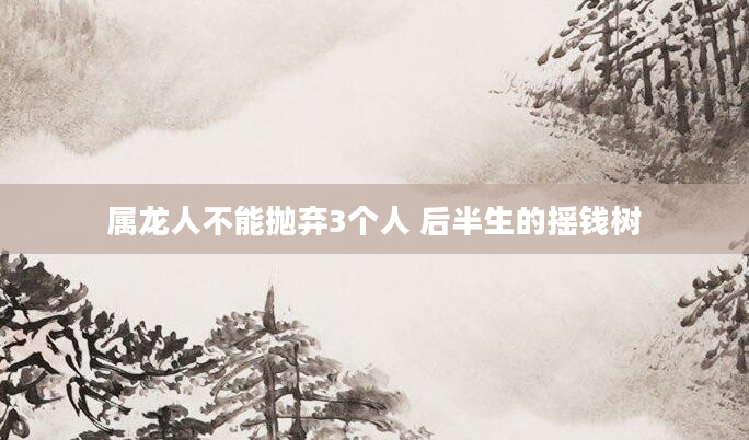 属龙人不能抛弃3个人 后半生的摇钱树